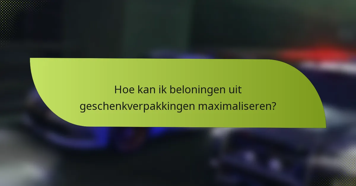 Hoe kan ik beloningen uit geschenkverpakkingen maximaliseren?