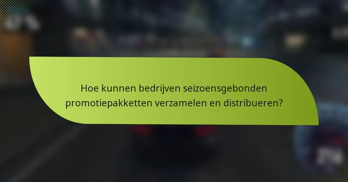 Hoe kunnen bedrijven seizoensgebonden promotiepakketten verzamelen en distribueren?