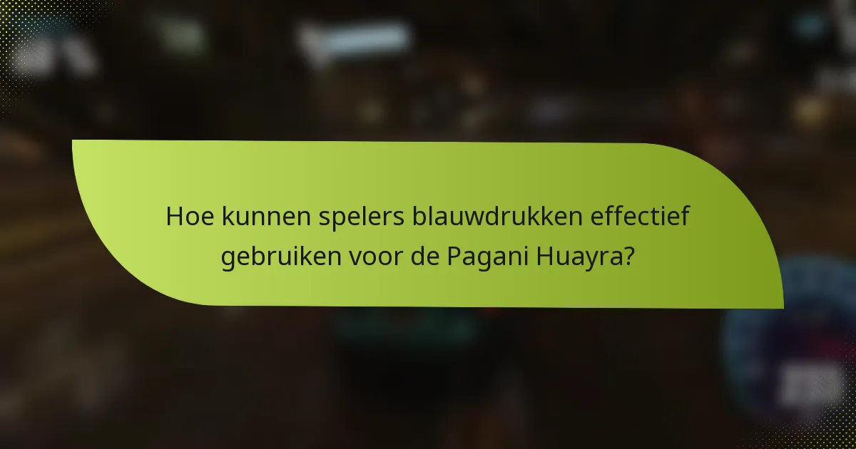 Hoe kunnen spelers blauwdrukken effectief gebruiken voor de Pagani Huayra?