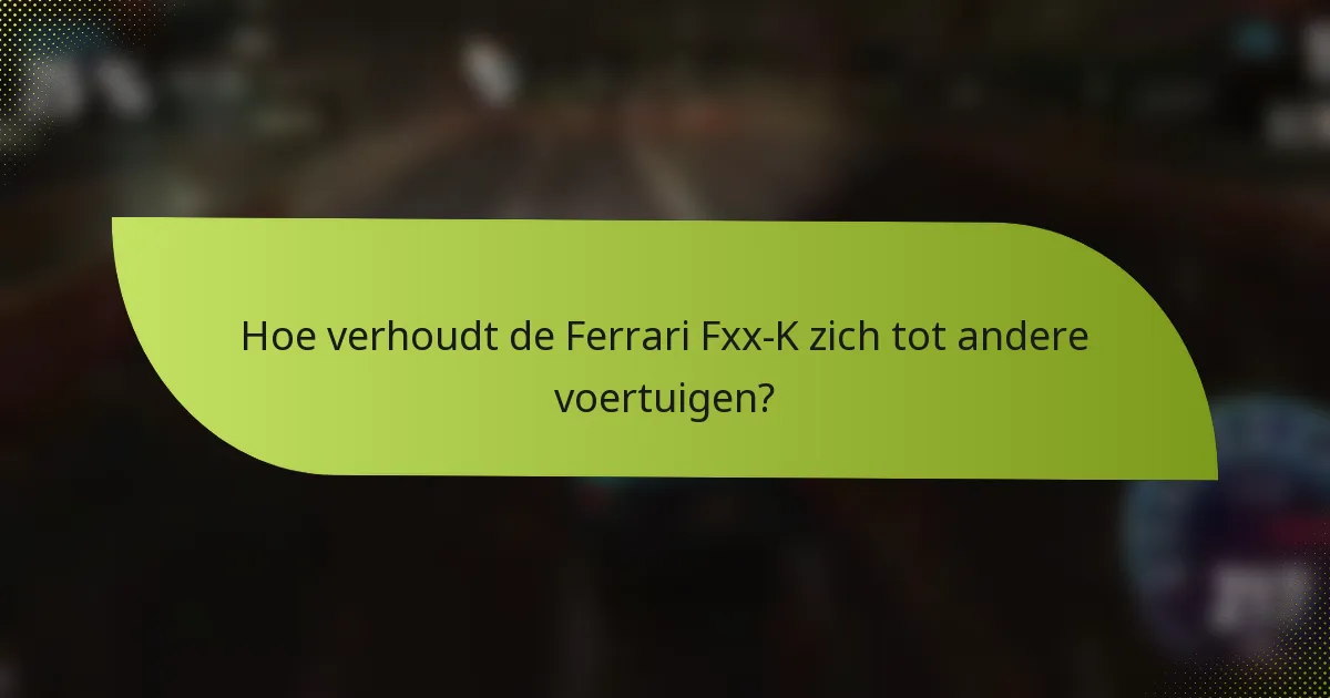 Hoe verhoudt de Ferrari Fxx-K zich tot andere voertuigen?
