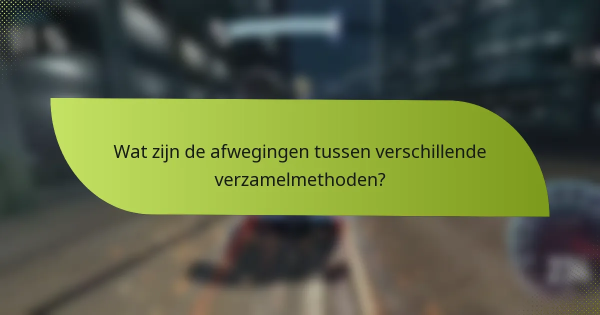 Wat zijn de afwegingen tussen verschillende verzamelmethoden?