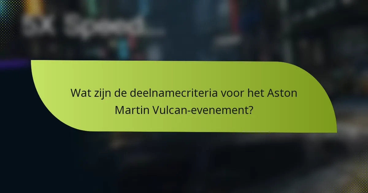 Wat zijn de deelnamecriteria voor het Aston Martin Vulcan-evenement?