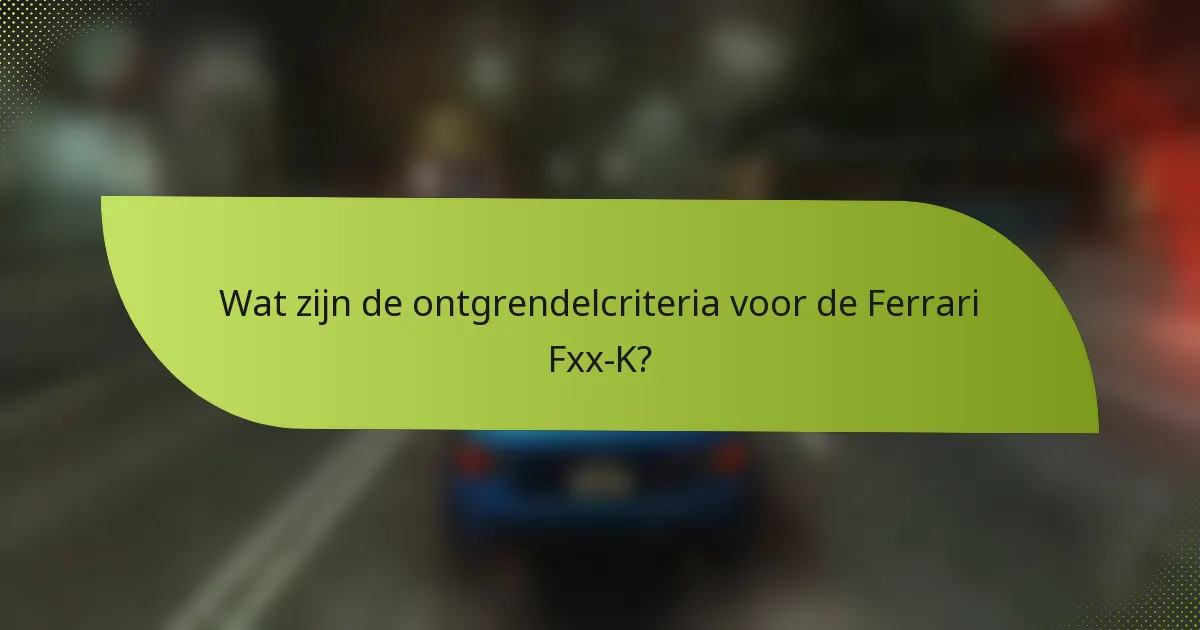 Wat zijn de ontgrendelcriteria voor de Ferrari Fxx-K?