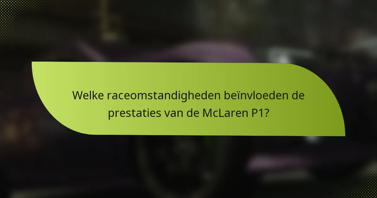 Welke raceomstandigheden beïnvloeden de prestaties van de McLaren P1?